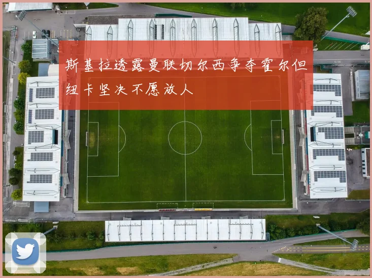斯基拉透露曼联切尔西争夺霍尔但纽卡坚决不愿放人