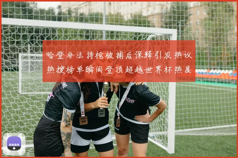 哈登非法持枪被捕后保释引发热议热搜榜单瞬间登顶超越世界杯热度