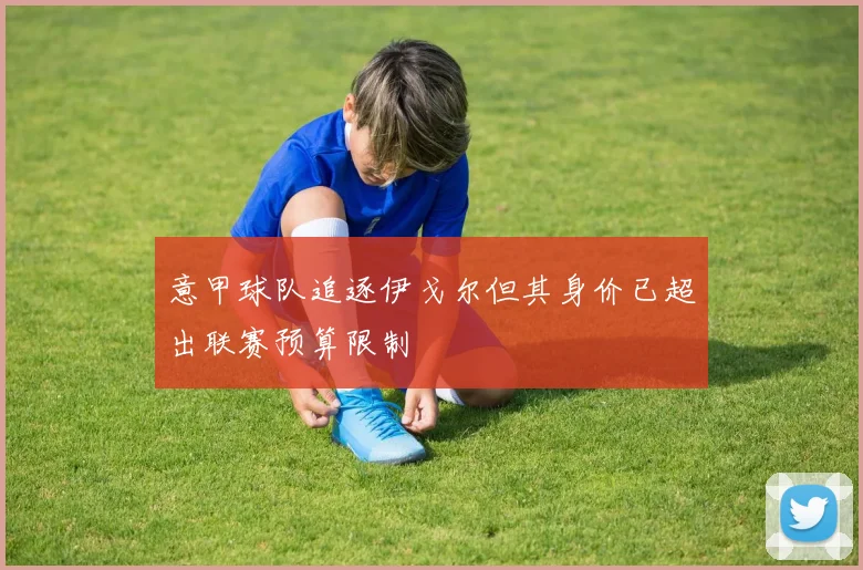 意甲球队追逐伊戈尔但其身价已超出联赛预算限制