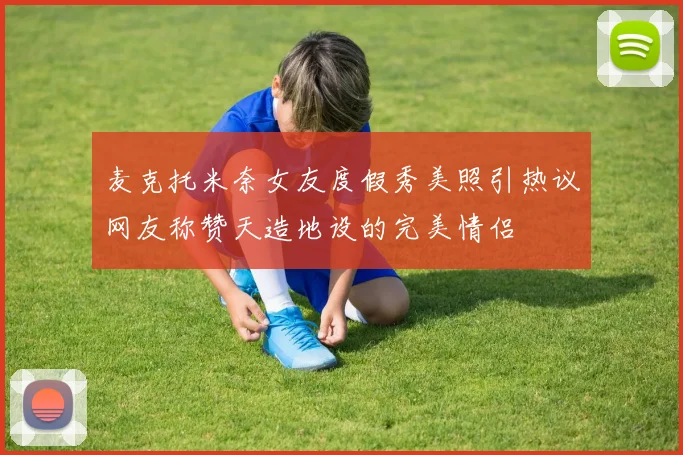 麦克托米奈女友度假秀美照引热议网友称赞天造地设的完美情侣