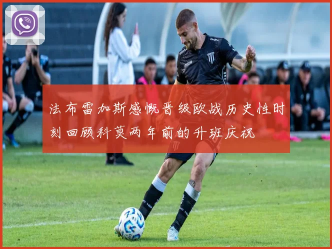 法布雷加斯感慨晋级欧战历史性时刻回顾科莫两年前的升班庆祝