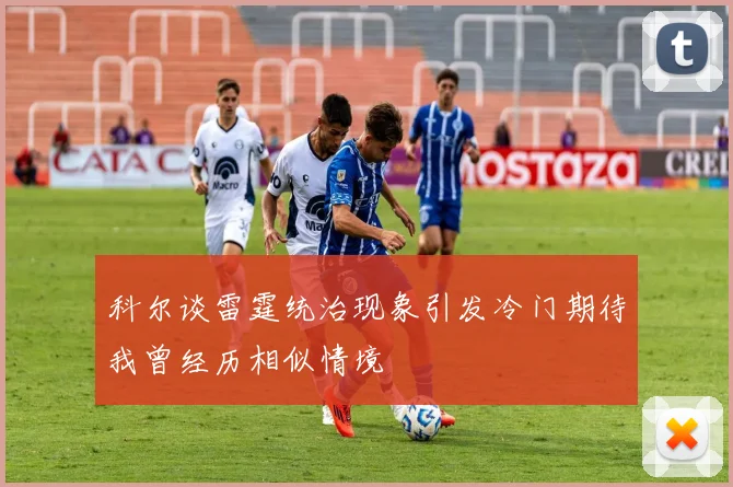 科尔谈雷霆统治现象引发冷门期待我曾经历相似情境