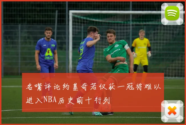 名嘴评论约基奇若仅获一冠将难以进入NBA历史前十行列