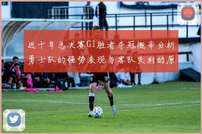 近十年总决赛G1胜者夺冠概率分析勇士队的强势表现与客队失利的原因探讨