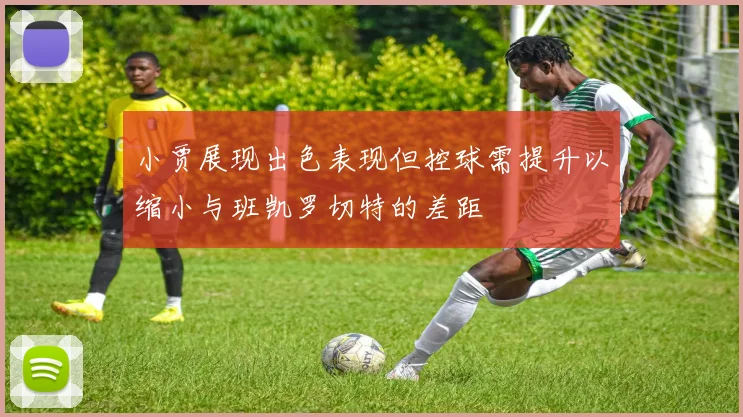 小贾展现出色表现但控球需提升以缩小与班凯罗切特的差距