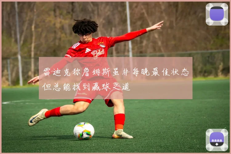 雷迪克称詹姆斯虽非每晚最佳状态但总能找到赢球之道