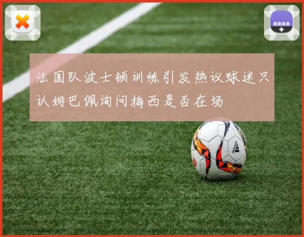 法国队波士顿训练引发热议球迷只认姆巴佩询问梅西是否在场