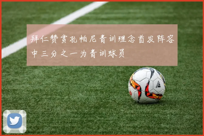 拜仁赞赏孔帕尼青训理念首发阵容中三分之一为青训球员