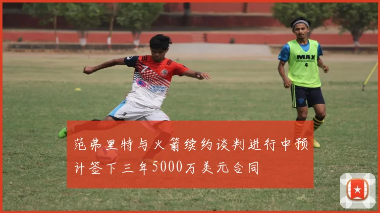 范弗里特与火箭续约谈判进行中预计签下三年5000万美元合同