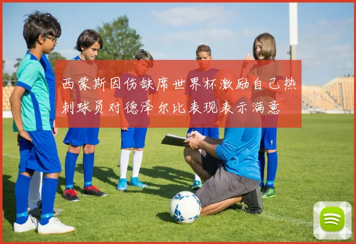 西蒙斯因伤缺席世界杯激励自己热刺球员对德泽尔比表现表示满意