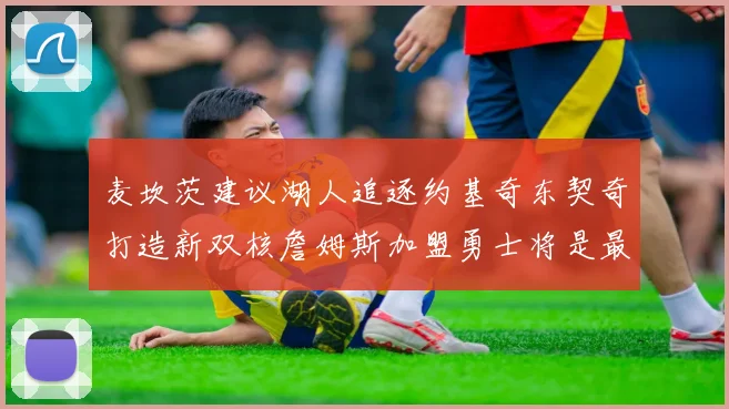 麦坎茨建议湖人追逐约基奇东契奇打造新双核詹姆斯加盟勇士将是最佳选择