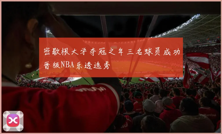 密歇根大学夺冠之年三名球员成功晋级NBA乐透选秀